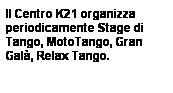 Casella di testo: Il Centro K21 organizza periodicamente Stage di Tango, MotoTango, Gran Gal, Relax Tango.
